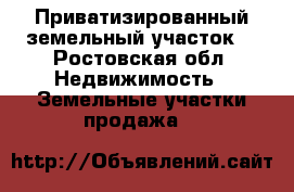  Приватизированный земельный участок. - Ростовская обл. Недвижимость » Земельные участки продажа   